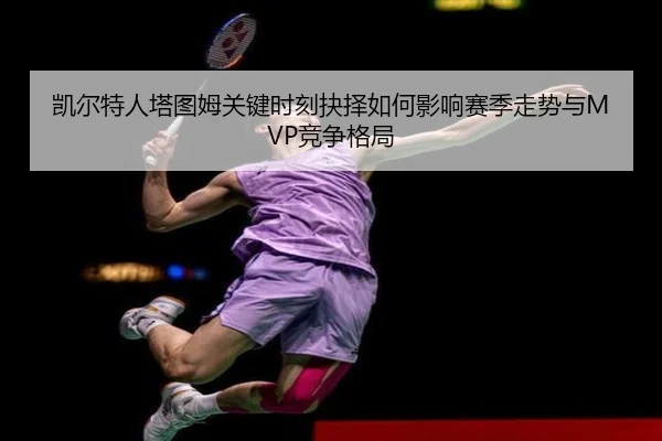 凯尔特人塔图姆关键时刻抉择如何影响赛季走势与MVP竞争格局