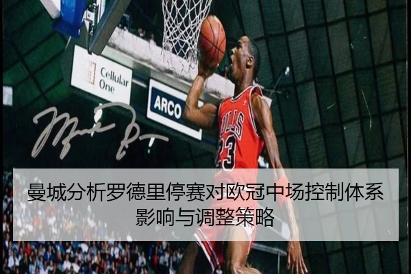 曼城分析罗德里停赛对欧冠中场控制体系影响与调整策略