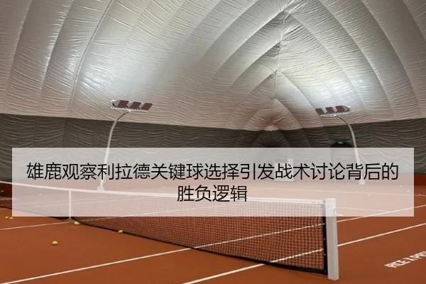 雄鹿观察利拉德关键球选择引发战术讨论背后的胜负逻辑