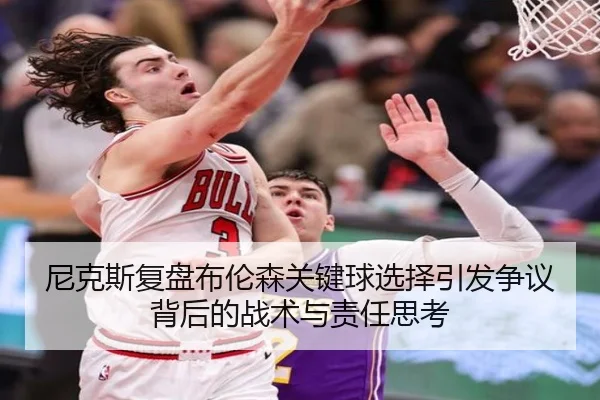 尼克斯复盘布伦森关键球选择引发争议背后的战术与责任思考