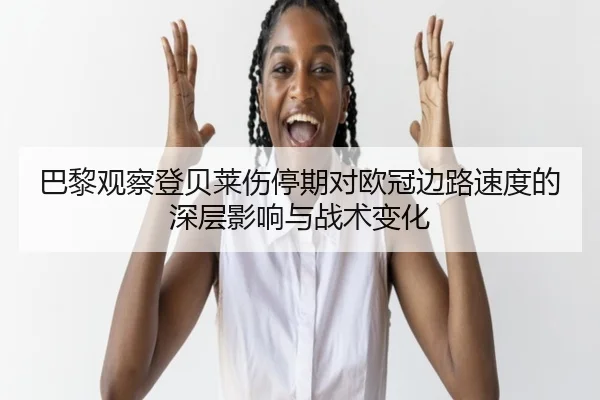 巴黎观察登贝莱伤停期对欧冠边路速度的深层影响与战术变化