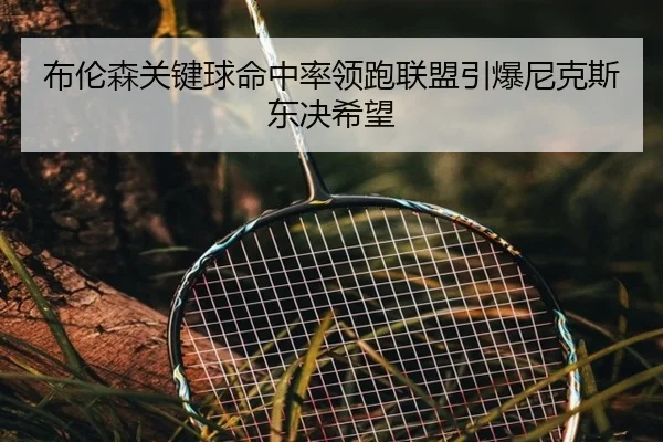 布伦森关键球命中率领跑联盟引爆尼克斯东决希望