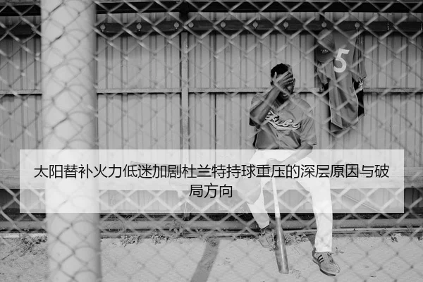 太阳替补火力低迷加剧杜兰特持球重压的深层原因与破局方向