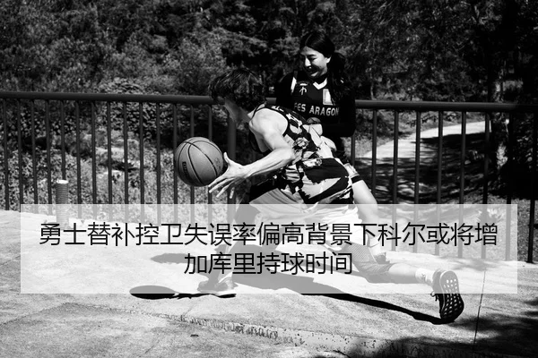 勇士替补控卫失误率偏高背景下科尔或将增加库里持球时间